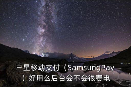 三星移動(dòng)支付（SamsungPay）好用么后臺(tái)會(huì)不會(huì)很費(fèi)電