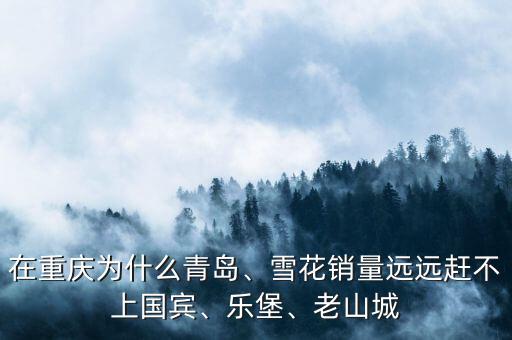 在重慶為什么青島、雪花銷量遠遠趕不上國賓、樂堡、老山城