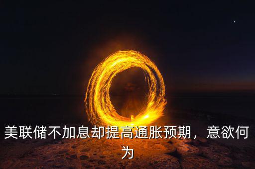 美聯(lián)儲(chǔ)不加息卻提高通脹預(yù)期，意欲何為