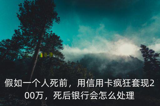 假如一個人死前，用信用卡瘋狂套現(xiàn)200萬，死后銀行會怎么處理