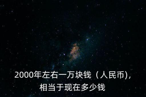 2000年左右一萬塊錢（人民幣)，相當于現在多少錢