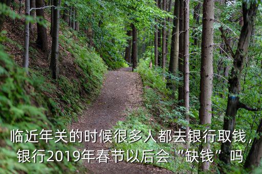 臨近年關(guān)的時候很多人都去銀行取錢，銀行2019年春節(jié)以后會“缺錢”嗎