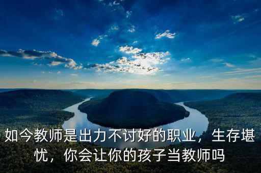 如今教師是出力不討好的職業(yè)，生存堪憂，你會讓你的孩子當(dāng)教師嗎