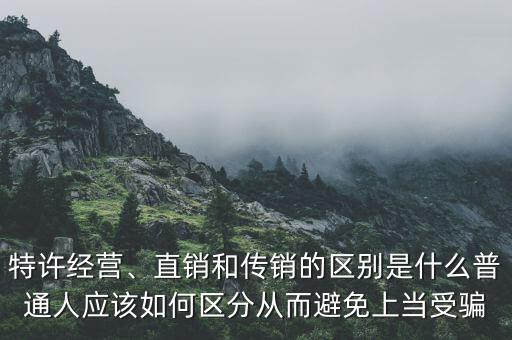 特許經(jīng)營、直銷和傳銷的區(qū)別是什么普通人應該如何區(qū)分從而避免上當受騙