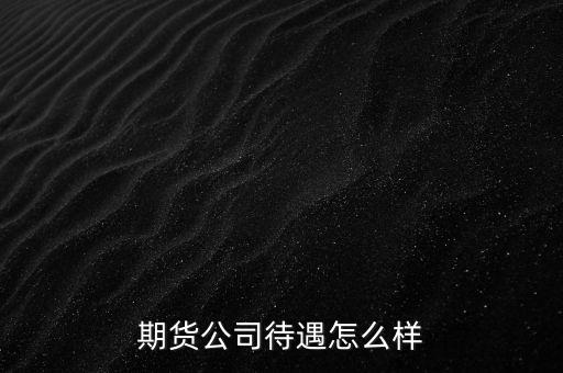 期貨工作怎么樣,在股票期貨公司上班怎么樣