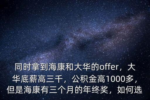 同時(shí)拿到?？岛痛笕A的offer，大華底薪高三千，公積金高1000多，但是?？涤腥齻€(gè)月的年終獎(jiǎng)，如何選