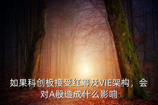 如果科創(chuàng)板接受紅籌及VIE架構，會對A股造成什么影響