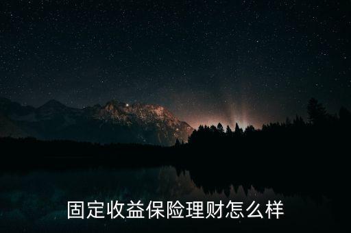 聯(lián)創(chuàng)財(cái)富收益怎么樣,固定收益保險(xiǎn)理財(cái)怎么樣