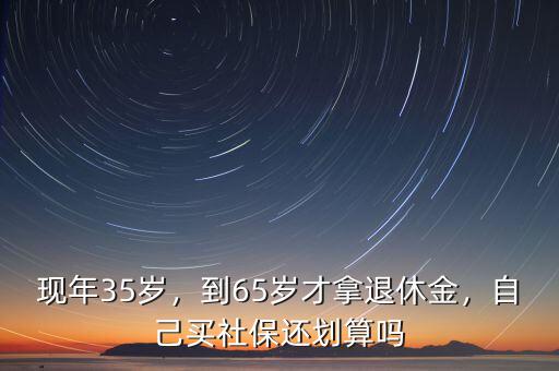 現(xiàn)年35歲，到65歲才拿退休金，自己買(mǎi)社保還劃算嗎