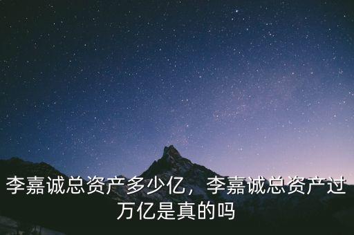 李嘉誠總資產(chǎn)多少億，李嘉誠總資產(chǎn)過萬億是真的嗎