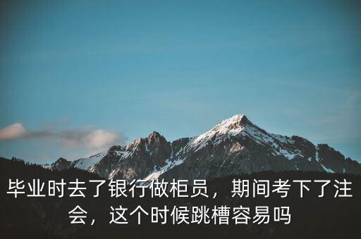 畢業(yè)時去了銀行做柜員，期間考下了注會，這個時候跳槽容易嗎