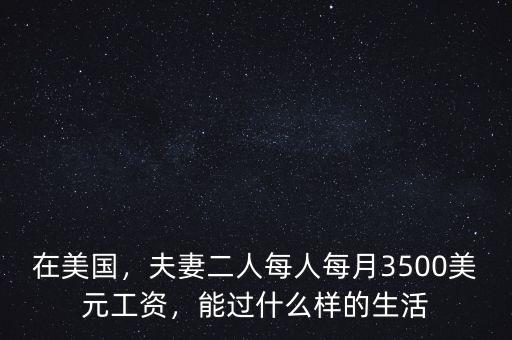 在美國(guó)，夫妻二人每人每月3500美元工資，能過(guò)什么樣的生活