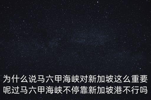 為什么說馬六甲海峽對新加坡這么重要呢過馬六甲海峽不?？啃录悠赂鄄恍袉? class=