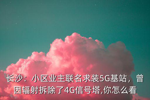 長沙：小區(qū)業(yè)主聯(lián)名求裝5G基站，曾因輻射拆除了4G信號塔,你怎么看