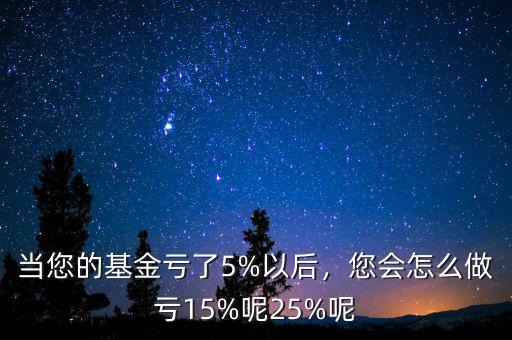 當(dāng)您的基金虧了5%以后，您會(huì)怎么做虧15%呢25%呢