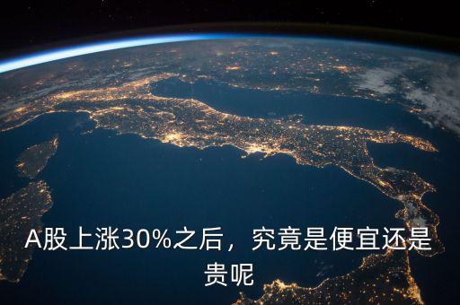 A股上漲30%之后，究竟是便宜還是貴呢