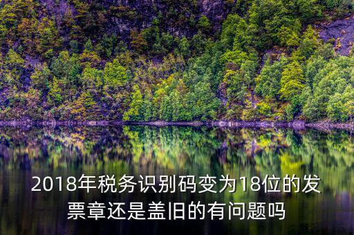 2018年稅務(wù)識(shí)別碼變?yōu)?8位的發(fā)票章還是蓋舊的有問(wèn)題嗎