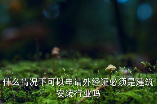 什么情況下可以申請(qǐng)外經(jīng)證必須是建筑安裝行業(yè)嗎