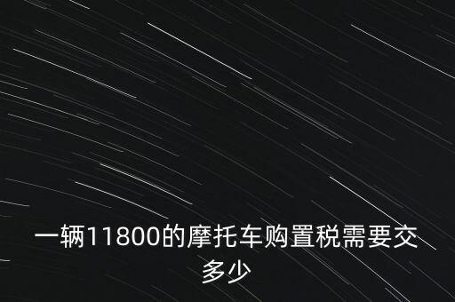 一輛11800的摩托車購(gòu)置稅需要交多少