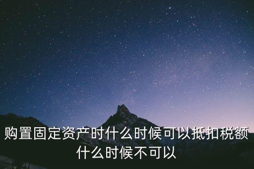 固定資產(chǎn)什么時(shí)候可以抵扣，固定資產(chǎn)是從什么時(shí)候開始可以抵扣進(jìn)項(xiàng)稅的