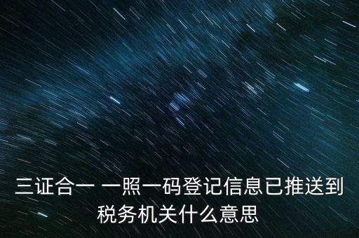 稅務(wù)局說(shuō)的三什么信息，三證合一 一照一碼登記信息已推送到稅務(wù)機(jī)關(guān)什么意思