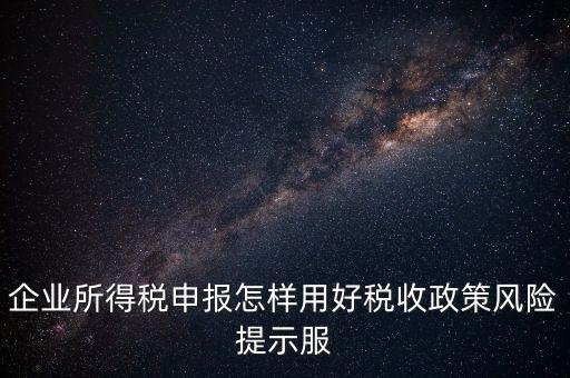 企業(yè)所得稅申報(bào)怎樣用好稅收政策風(fēng)險(xiǎn)提示服