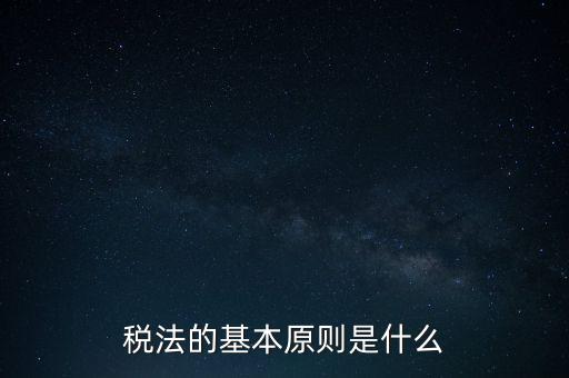 稅收征收管理的基本原則是什么，納稅的基本原則是什么