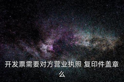 開發(fā)票需要對方營業(yè)執(zhí)照 復(fù)印件蓋章么