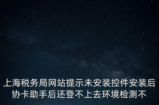 上海稅務(wù)局網(wǎng)站提示未安裝控件安裝后協(xié)卡助手后還登不上去環(huán)境檢測不