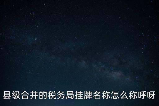 省上稅務(wù)局叫什么名字，縣級(jí)合并的稅務(wù)局掛牌名稱怎么稱呼呀