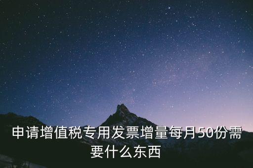 申請(qǐng)?jiān)鲋刀悓Ｓ冒l(fā)票增量每月50份需要什么東西