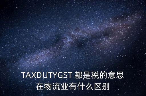 TAXDUTYGST 都是稅的意思在物流業(yè)有什么區(qū)別