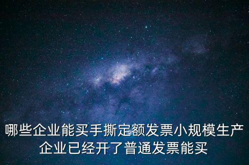 哪些企業(yè)能買手撕定額發(fā)票小規(guī)模生產企業(yè)已經開了普通發(fā)票能買