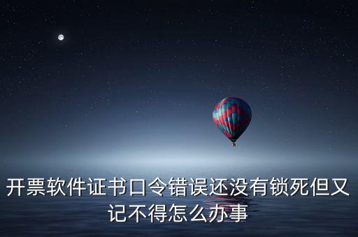 開票軟件證書口令是什么，稅務(wù)發(fā)票開票登入不知道證書口令怎么辦