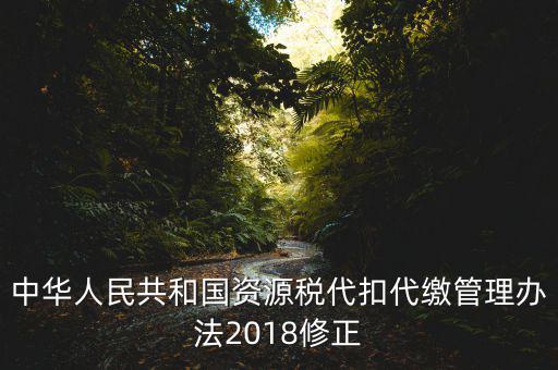 中華人民共和國資源稅代扣代繳管理辦法2018修正