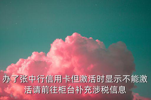 辦了張中行信用卡但激活時顯示不能激活請前往柜臺補充涉稅信息