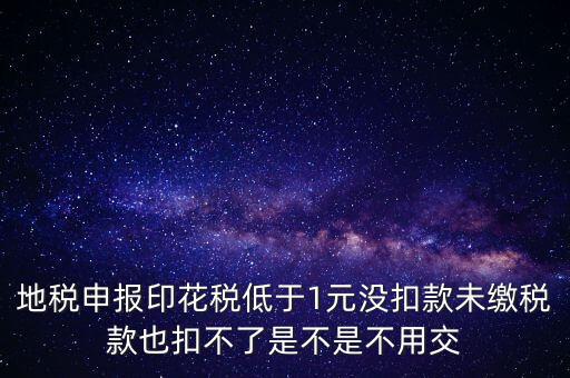 地稅申報(bào)印花稅低于1元沒扣款未繳稅款也扣不了是不是不用交