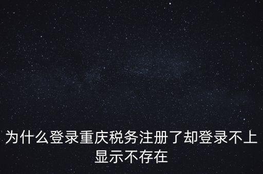 為什么登錄重慶稅務(wù)注冊(cè)了卻登錄不上顯示不存在