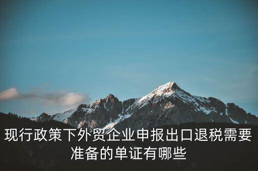 現(xiàn)行政策下外貿(mào)企業(yè)申報出口退稅需要準備的單證有哪些