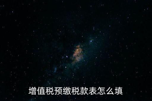 增值稅預(yù)繳稅款表什么時候填寫，增值稅預(yù)繳稅款表怎么填