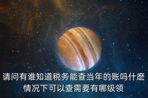 請問有誰知道稅務能查當年的賬嗎什麼情況下可以查需要有哪級領(lǐng)