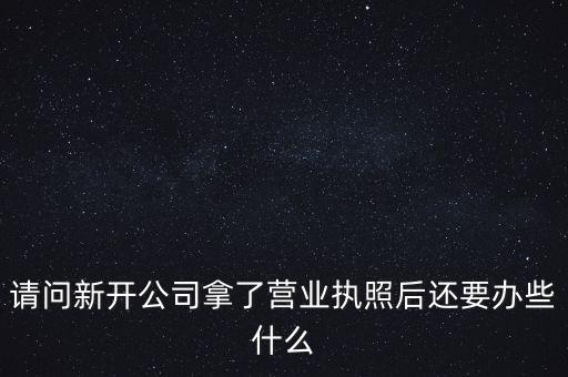 請問新開公司拿了營業(yè)執(zhí)照后還要辦些什么