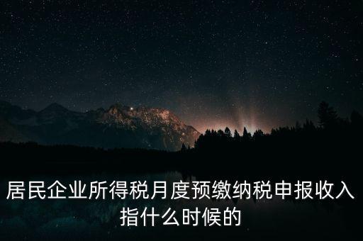 居民企業(yè)所得稅月度預(yù)繳納稅申報收入指什么時候的