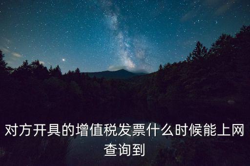 發(fā)票什么時候能查詢嗎，對方開具的增值稅發(fā)票什么時候能上網(wǎng)查詢到