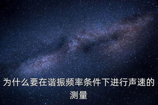 為什么要在簡歇頻率下，為什么要在諧振頻率條件下進行聲速的測量