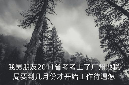 我男朋友2011省考考上了廣州地稅局要到幾月份才開(kāi)始工作待遇怎