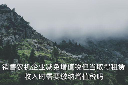 銷售農(nóng)機企業(yè)減免增值稅但當取得租賃收入時需要繳納增值稅嗎