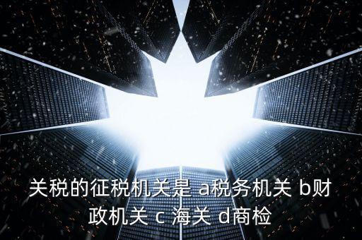 關稅繳納給什么機構，關稅的征稅機關是 a稅務機關 b財政機關 c 海關 d商檢