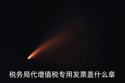 代開增值稅專票要加蓋什么章子，代開發(fā)票蓋什么章