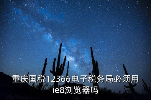 重慶國稅12366電子稅務局必須用ie8瀏覽器嗎